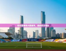 切尔西客场大胜城市，追赶积分领头