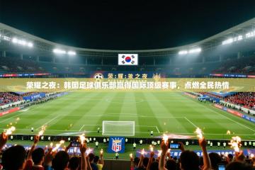 荣耀之夜：韩国足球俱乐部赢得国际顶级赛事，点燃全民热情