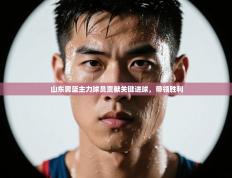 山东男篮主力球员贡献关键进球，带领胜利