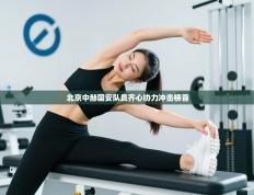 北京中赫国安队员齐心协力冲击榜首