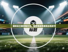 国际米兰面对帕尔马，博努奇或将展现出色防守